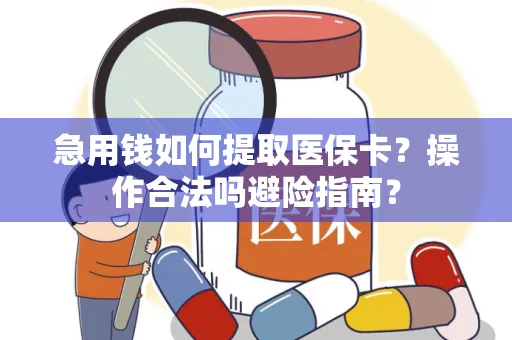 急用钱如何提取医保卡？操作合法吗避险指南？